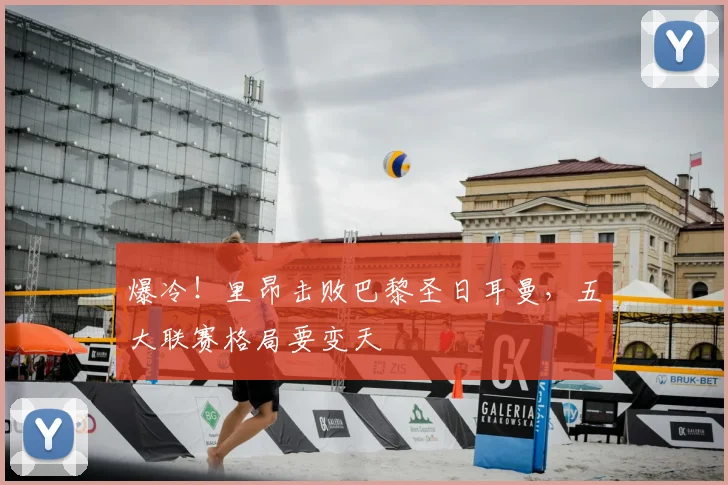 爆冷!里昂击败巴黎圣日耳曼,五大联赛格局要变天