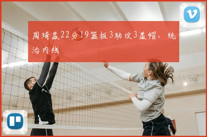 周琦轰22分19篮板3助攻3盖帽,统治内线