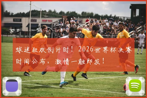 球迷狂欢倒计时！2026世界杯决赛时间公布，激情一触即发！