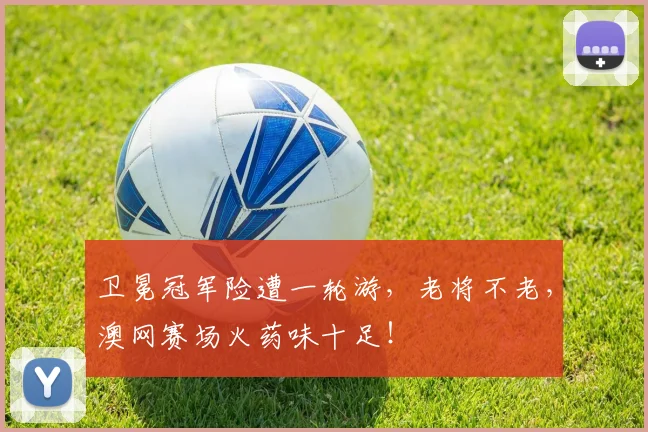 卫冕冠军险遭一轮游,老将不老,澳网赛场火药味十足!