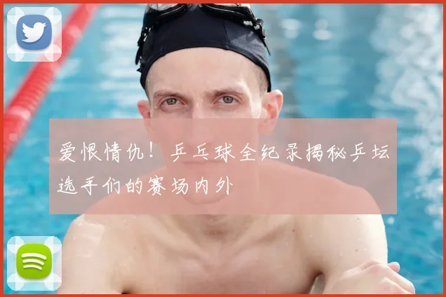 爱恨情仇！乒乓球全纪录揭秘乒坛选手们的赛场内外