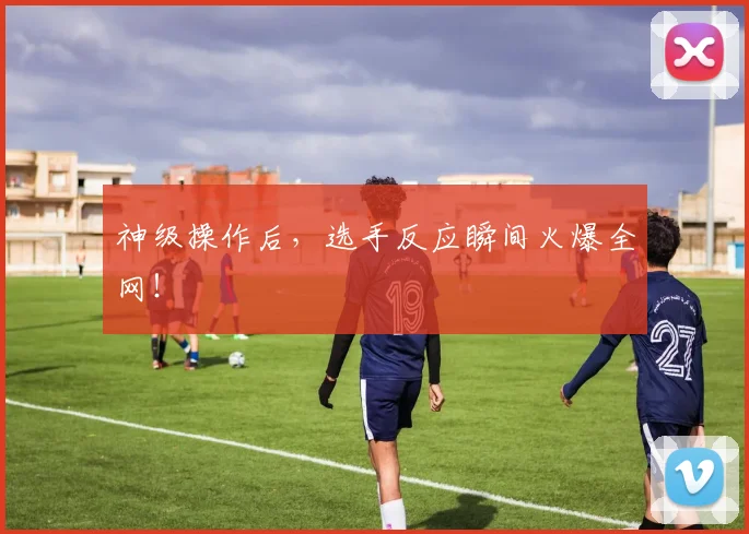 神级操作后，选手反应瞬间火爆全网！