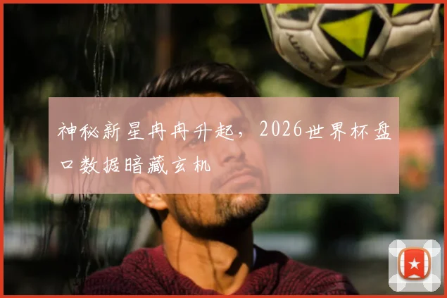 神秘新星冉冉升起,2026世界杯盘口数据暗藏玄机