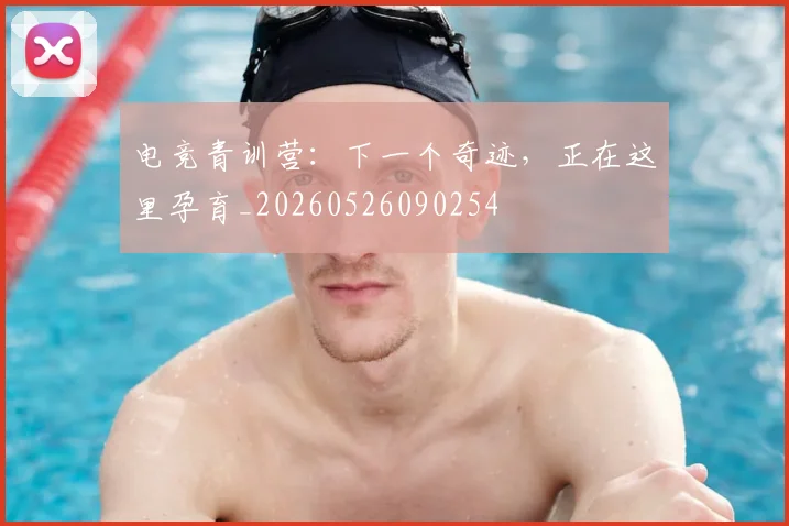 电竞青训营：下一个奇迹，正在这里孕育_20260526090254