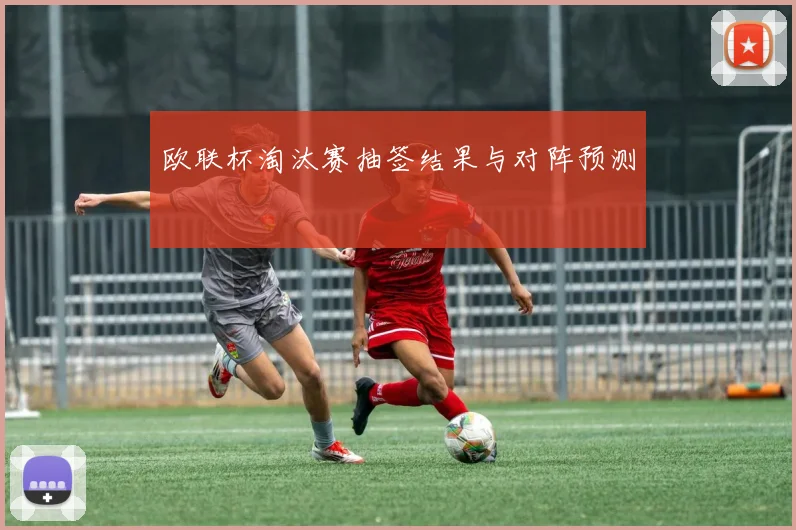 欧联杯淘汰赛抽签结果与对阵预测