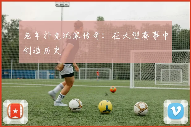 老年扑克玩家传奇：在大型赛事中创造历史