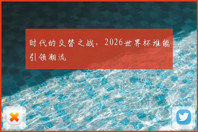 时代的交替之战,2026世界杯谁能引领潮流