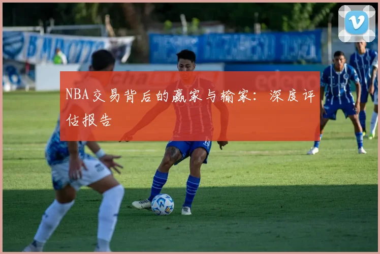 NBA交易背后的赢家与输家：深度评估报告