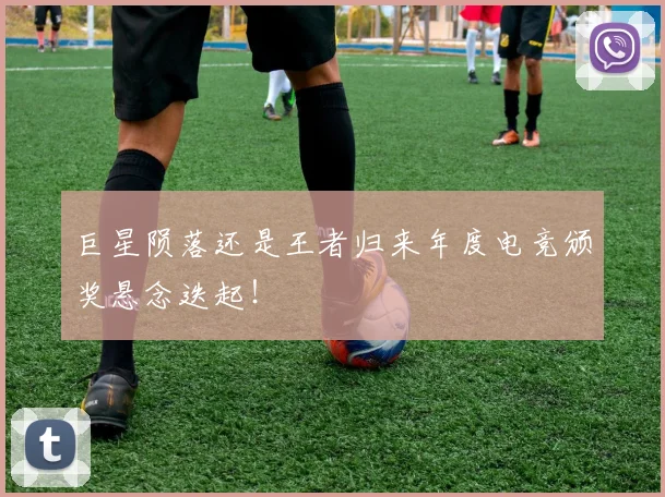 巨星陨落还是王者归来年度电竞颁奖悬念迭起！