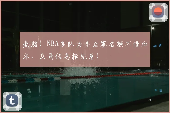豪赌！NBA多队为季后赛名额不惜血本，交易信息抢先看！