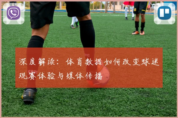 深度解读:体育数据如何改变球迷观赛体验与媒体传播
