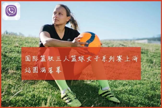 国际篮联三人篮球女子系列赛上海站圆满落幕