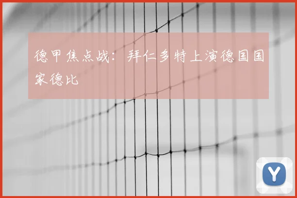 德甲焦点战:拜仁多特上演德国国家德比