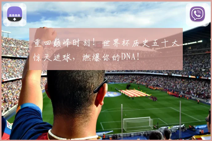 重回巅峰时刻!世界杯历史五十大惊天进球,燃爆你的DNA!