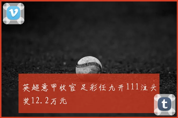 英超意甲收官 足彩任九开111注头奖12.2万元