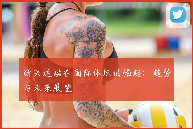 新兴运动在国际体坛的崛起：趋势与未来展望