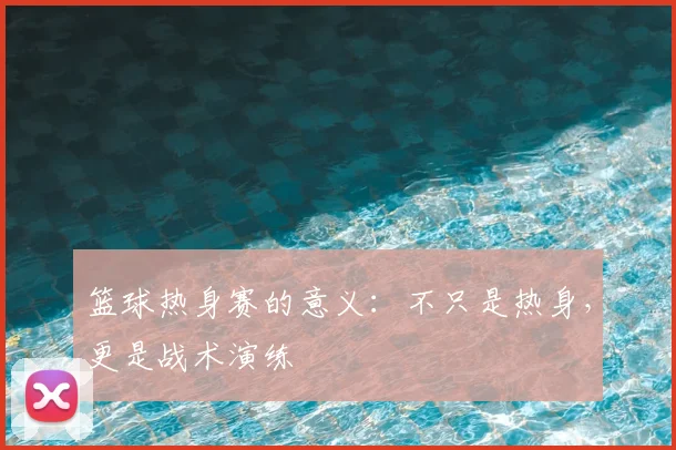 篮球热身赛的意义：不只是热身，更是战术演练