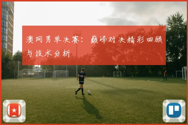 澳网男单决赛：巅峰对决精彩回顾与技术分析