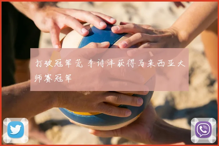 打破冠军荒 李诗沣获得马来西亚大师赛冠军
