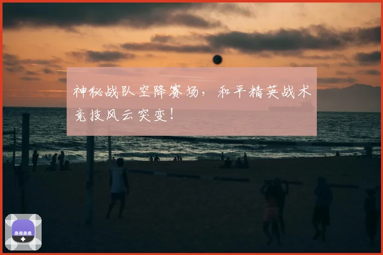 神秘战队空降赛场，和平精英战术竞技风云突变！