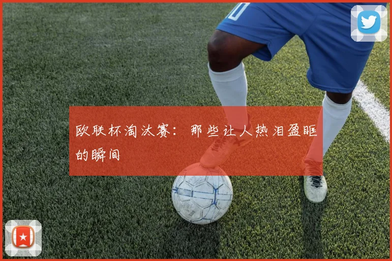 欧联杯淘汰赛：那些让人热泪盈眶的瞬间