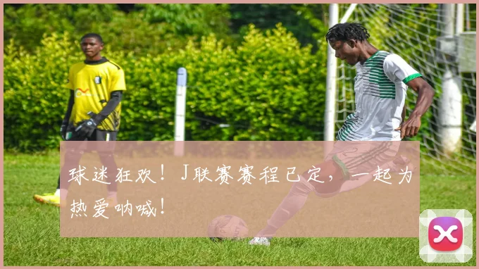 球迷狂欢！J联赛赛程已定，一起为热爱呐喊！