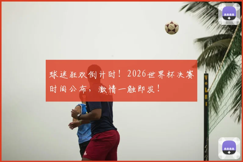 球迷狂欢倒计时！2026世界杯决赛时间公布，激情一触即发！