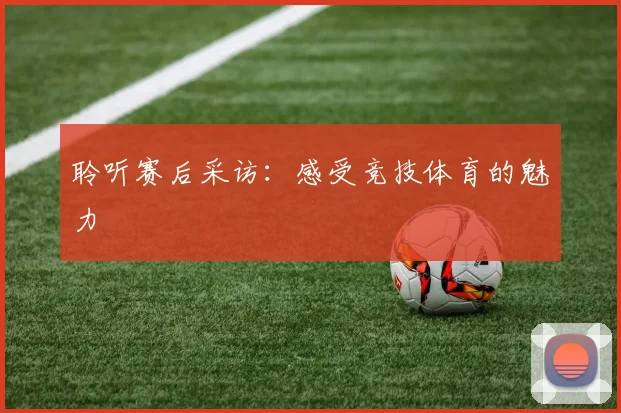 聆听赛后采访：感受竞技体育的魅力