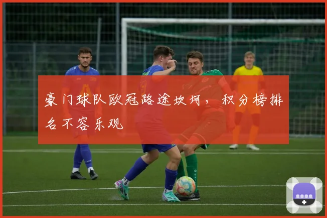 豪门球队欧冠路途坎坷，积分榜排名不容乐观