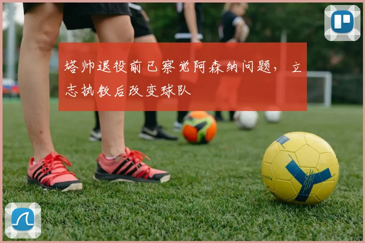 塔帅退役前已察觉阿森纳问题,立志执教后改变球队