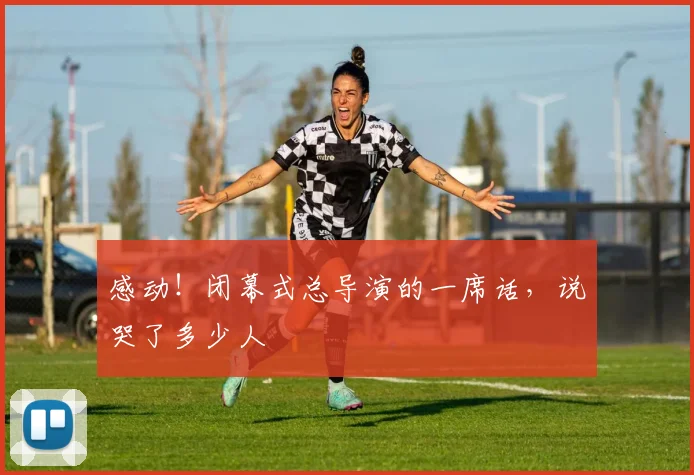 感动！闭幕式总导演的一席话，说哭了多少人
