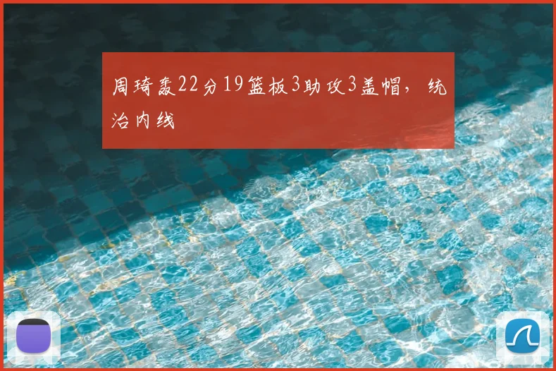 周琦轰22分19篮板3助攻3盖帽,统治内线