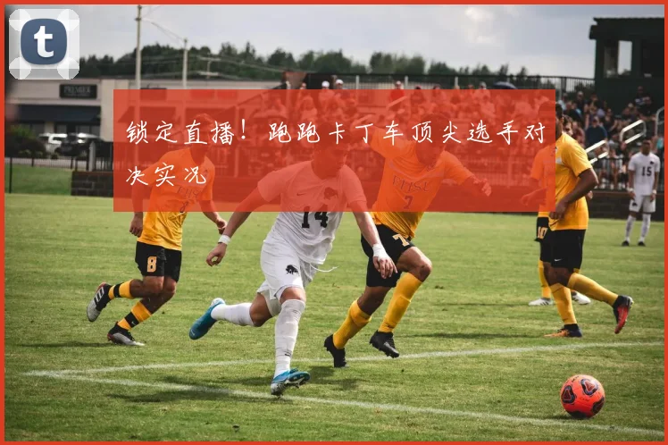 锁定直播！跑跑卡丁车顶尖选手对决实况