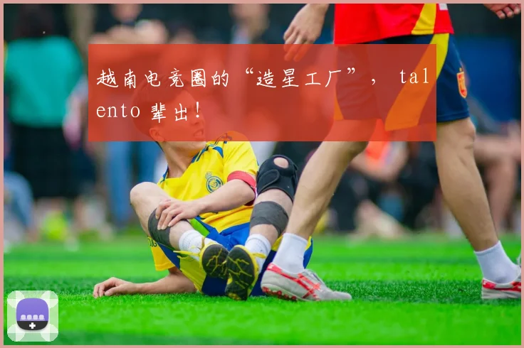 越南电竞圈的“造星工厂”， talento 辈出！