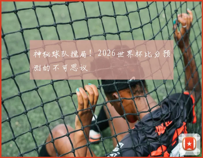 神秘球队搅局！2026世界杯比分预测的不可思议
