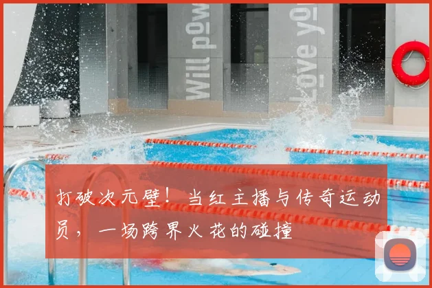 打破次元壁!当红主播与传奇运动员,一场跨界火花的碰撞