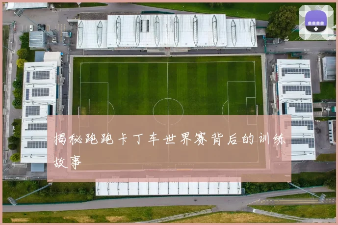揭秘跑跑卡丁车世界赛背后的训练故事