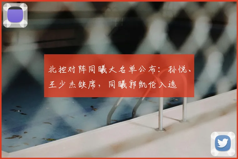 北控对阵同曦大名单公布:孙悦、王少杰缺席,同曦郭凯伦入选