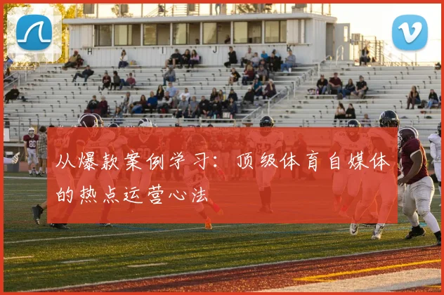 从爆款案例学习：顶级体育自媒体的热点运营心法