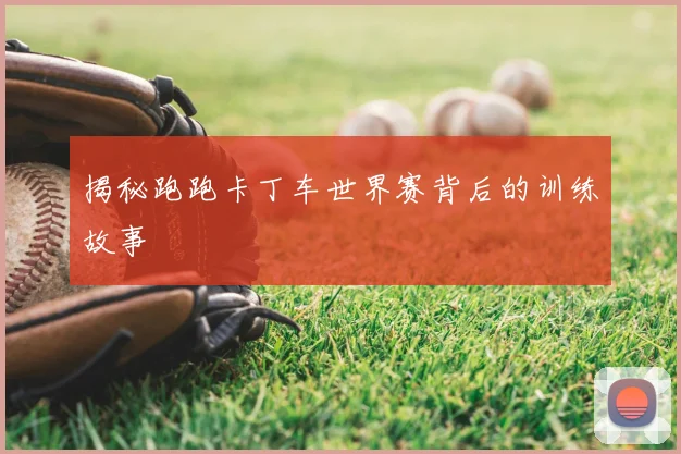揭秘跑跑卡丁车世界赛背后的训练故事
