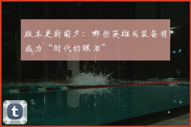 版本更新前夕：哪些英雄或装备将成为“时代的眼泪”