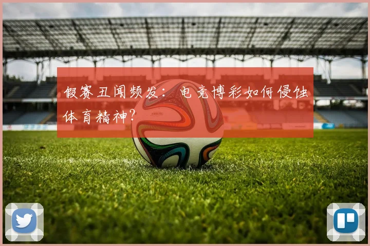 假赛丑闻频发：电竞博彩如何侵蚀体育精神？