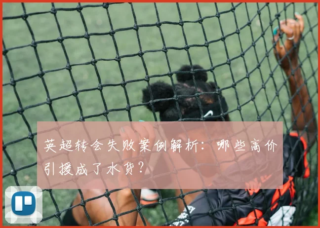 英超转会失败案例解析：哪些高价引援成了水货？